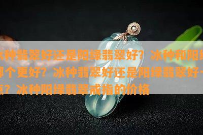 冰种翡翠好还是阳绿翡翠好？冰种和阳绿哪个更好？冰种翡翠好还是阳绿翡翠好一点？冰种阳绿翡翠戒指的价格