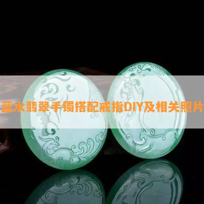 蓝水翡翠手镯搭配戒指DIY及相关照片