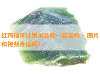 红玛瑙可以跟水晶配一起带吗 - 图片和视频合适吗？