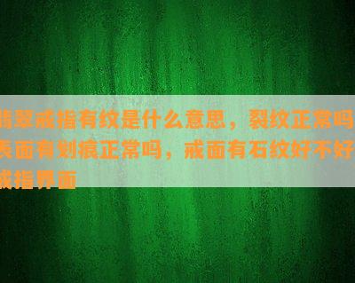 翡翠戒指有纹是什么意思，裂纹正常吗，表面有划痕正常吗，戒面有石纹好不好，戒指界面