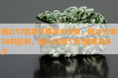 圈口57翡翠手镯多大手带，圈口57和58的区别，圈口56和57的差距是多少