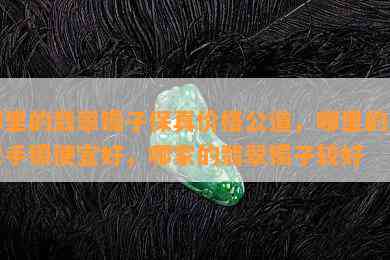 哪里的翡翠镯子保真价格公道，哪里的翡翠手镯便宜好，哪家的翡翠镯子较好