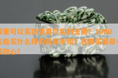 哪里可以买到货真价实的玉镯？1000元能买什么样的翡翠手镯？在哪买翡翠手镯放心？