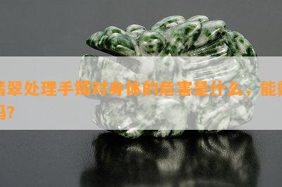 翡翠处理手镯对身体的危害是什么，能戴吗？