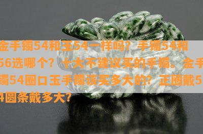 金手镯54和玉54一样吗？手镯54和56选哪个？十大不建议买的手镯。金手镯54圈口玉手镯该买多大的？正圈戴54圆条戴多大？