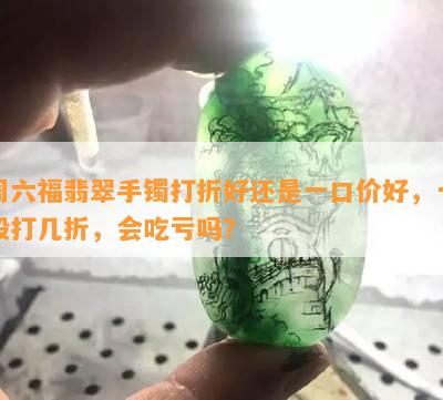 周六福翡翠手镯打折好还是一口价好，一般打几折，会吃亏吗？