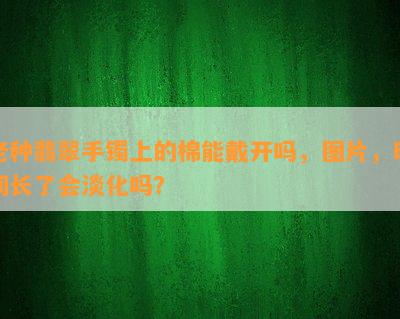 老种翡翠手镯上的棉能戴开吗，图片，时间长了会淡化吗？