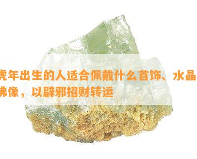 虎年出生的人适合佩戴什么首饰、水晶、佛像，以辟邪招财转运