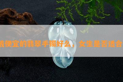 戴便宜的翡翠手镯好么，女生是否适合？