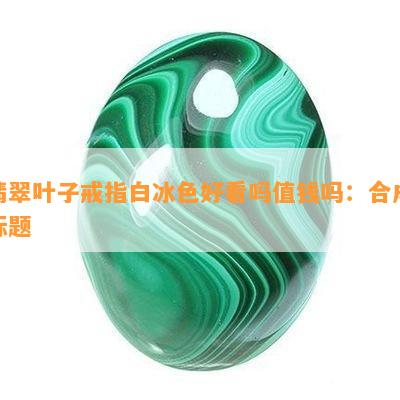 翡翠叶子戒指白冰色好看吗值钱吗：合成标题