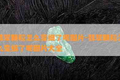 翡翠颗粒怎么变细了呢图片-翡翠颗粒怎么变细了呢图片大全