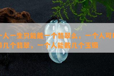 一人一生只能戴一个翡翠么，一个人可以带几个翡翠，一个人能戴几个玉镯