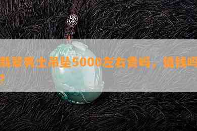 翡翠男士吊坠5000左右贵吗，值钱吗？