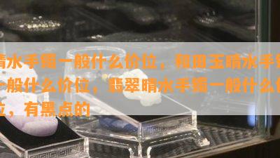 晴水手镯一般什么价位，和田玉晴水手镯一般什么价位，翡翠晴水手镯一般什么价位，有黑点的