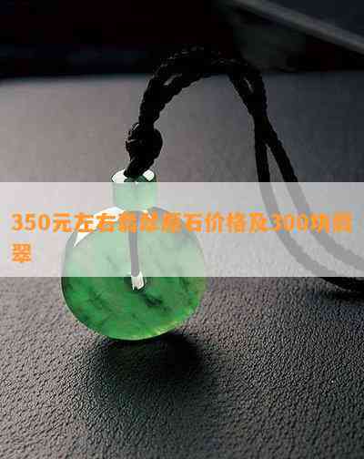 350元左右翡翠原石价格及300块翡翠