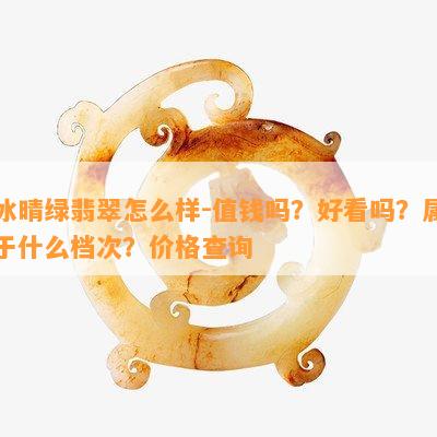 冰晴绿翡翠怎么样-值钱吗？好看吗？属于什么档次？价格查询