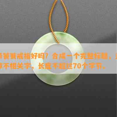 带饕餮戒指好吗？合成一个完整标题，去掉不相关字，长度不超过70个字节。