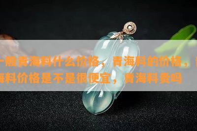 一般青海料什么价格，青海料的价格，青海料价格是不是很便宜，青海料贵吗