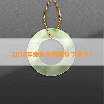 2018年翡翠手镯涨价了多少？