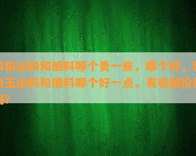 和田山料和俄料哪个贵一些，哪个好，和田玉山料和俄料哪个好一点，有收藏价值吗？