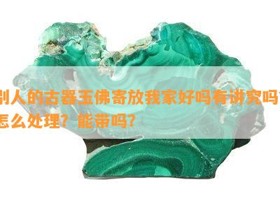 别人的古器玉佛寄放我家好吗有讲究吗？怎么解决？能带吗？