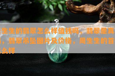 周生生的翡翠怎么样值钱吗，翡翠是真的吗，翡翠吊坠图片及价格，周生生的首饰怎么样