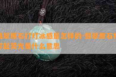 翡翠原石打灯冰感是怎样的-翡翠原石打灯起荧光是什么意思