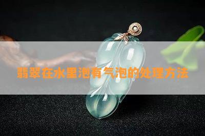 翡翠在水里泡有气泡的处理方法