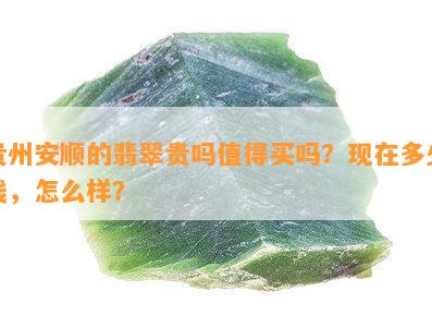 贵州安顺的翡翠贵吗值得买吗？现在多少钱，怎么样？