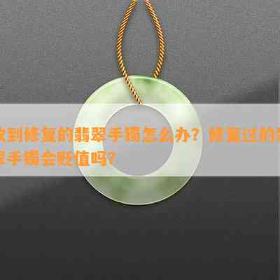 收到修复的翡翠手镯怎么办？修复过的翡翠手镯会贬值吗？