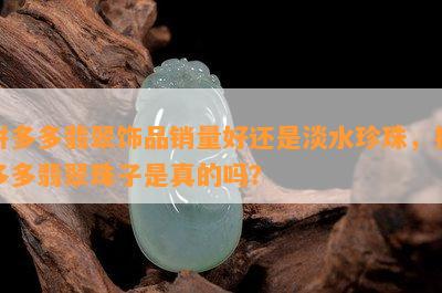 拼多多翡翠饰品销量好还是淡水珍珠，拼多多翡翠珠子是真的吗？