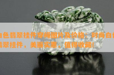 白色翡翠挂件穿绳图片及价格：时尚白色翡翠挂件，美丽实惠，值得收藏！