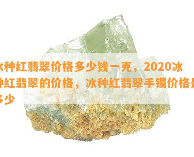 冰种红翡翠价格多少钱一克，2020冰种红翡翠的价格，冰种红翡翠手镯价格是多少