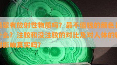 翡翠有放射性物质吗？最不值钱的颜色是什么？注胶和没注胶的对比及对人体的辐射作用真实吗？