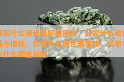 翡翠什么颜色更好看图片，翡翠什么颜色最不值钱，翡翠什么颜色最值钱，翡翠手串什么颜色更好