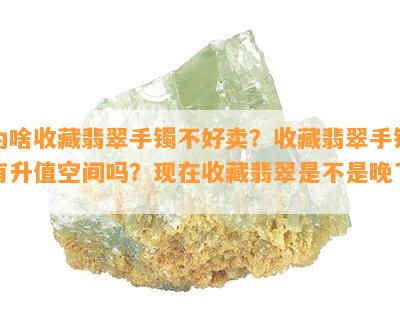 为啥收藏翡翠手镯不好卖？收藏翡翠手镯有升值空间吗？现在收藏翡翠是不是晚了？