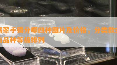 翡翠手镯分哪四种图片及价格，分类款式与品种等级排列