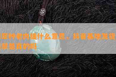 翡翠种老肉细什么意思，抖音基地发货的翡翠是真的吗