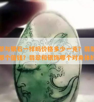 翡翠与银石一样吗价格多少一克？翡翠与银哪个值钱？翡翠和银饰哪个对身体好？