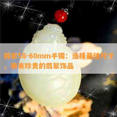 翡翠58-60mm手镯：选择更佳尺寸，带来珍贵的翡翠饰品