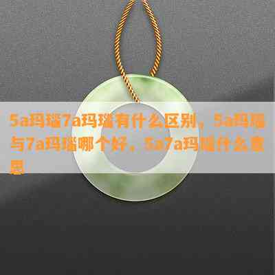 5a玛瑙7a玛瑙有什么区别，5a玛瑙与7a玛瑙哪个好，5a7a玛瑙什么意思