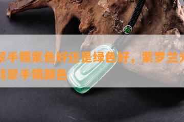 翡翠手镯紫色好还是绿色好，紫罗兰光下的翡翠手镯颜色