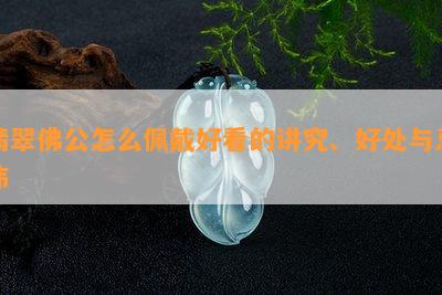 翡翠佛公怎么佩戴好看的讲究、好处与忌讳