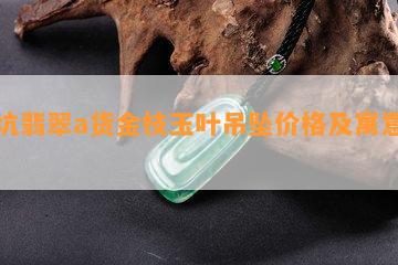 老坑翡翠a货金枝玉叶吊坠价格及寓意查询