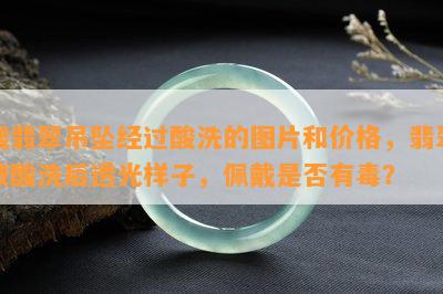 搜翡翠吊坠经过酸洗的图片和价格，翡翠被酸洗后透光样子，佩戴是不是有？