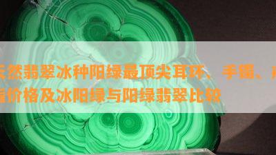 天然翡翠冰种阳绿最顶尖耳环、手镯、戒指价格及冰阳绿与阳绿翡翠比较