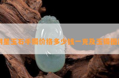 明星玉石手镯价格多少钱一克及玉镯图片