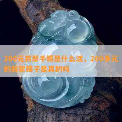 200元翡翠手镯是什么活，200多元的翡翠镯子是真的吗