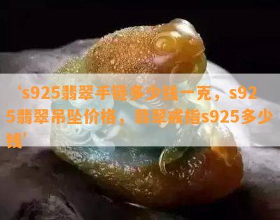 ‘s925翡翠手链多少钱一克，s925翡翠吊坠价格，翡翠戒指s925多少钱’