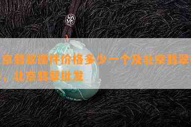 北京翡翠摆件价格多少一个及北京翡翠挂件，北京翡翠批发